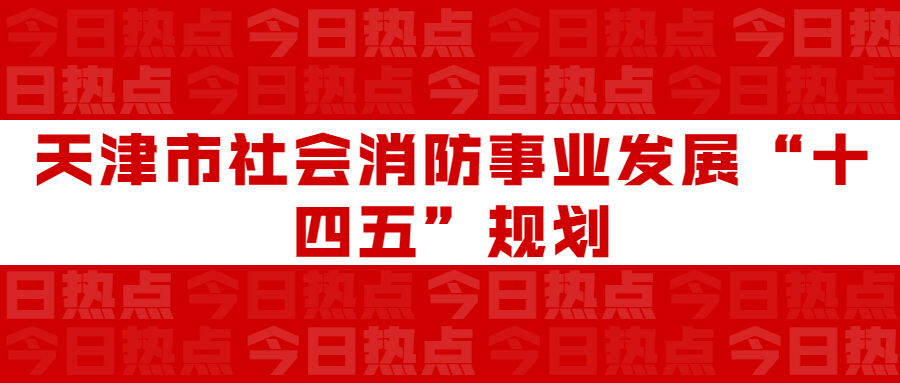 天津市社會(huì)消防事業(yè)發(fā)展“十四五”規(guī)劃：通知要求深化智慧消防建設(shè)應(yīng)用，將“智慧消防”融入“智慧城市”建設(shè)